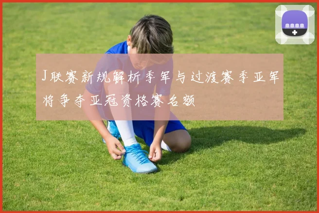 J联赛新规解析季军与过渡赛季亚军将争夺亚冠资格赛名额