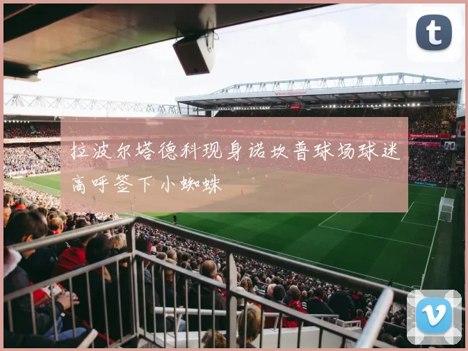 拉波尔塔德科现身诺坎普球场球迷高呼签下小蜘蛛