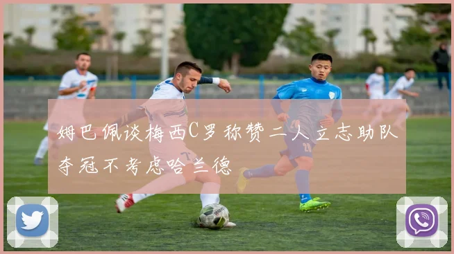 姆巴佩谈梅西C罗称赞二人立志助队夺冠不考虑哈兰德