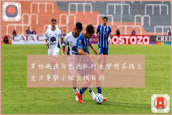 罗伯逊谈与巴西队对决梦想苏格兰全力争取小组出线目标