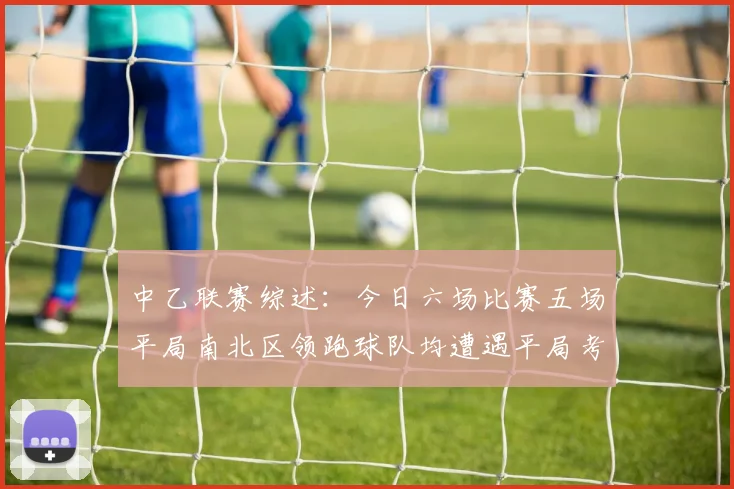 中乙联赛综述：今日六场比赛五场平局南北区领跑球队均遭遇平局考验